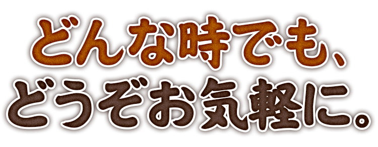 どんな時でも、どうぞお気軽に。