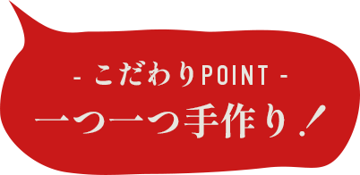 こだわりPOINT 一つ一つ手作り！